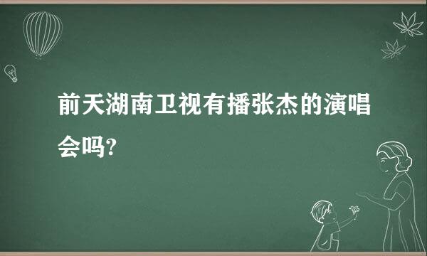 前天湖南卫视有播张杰的演唱会吗?