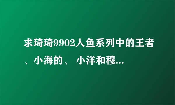 求琦琦9902人鱼系列中的王者、小海的、 小洋和穆拉的故事，请问有完整版能分享一下吗？