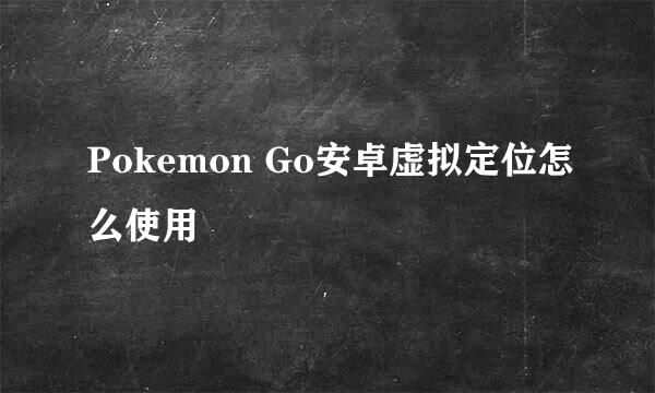 Pokemon Go安卓虚拟定位怎么使用