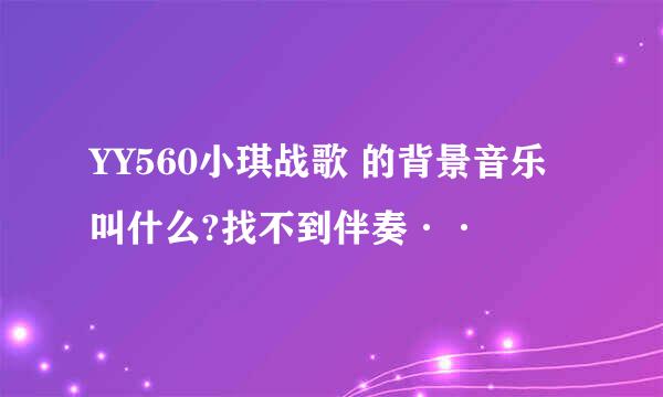 YY560小琪战歌 的背景音乐叫什么?找不到伴奏··