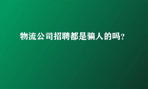 物流公司招聘都是骗人的吗？