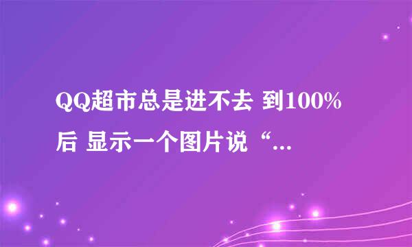 QQ超市总是进不去 到100%后 显示一个图片说“店长大人要打起精神来哦”