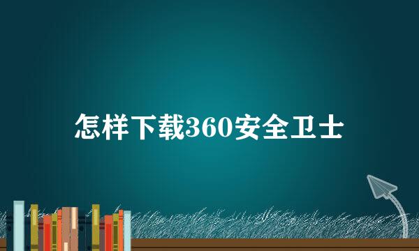 怎样下载360安全卫士