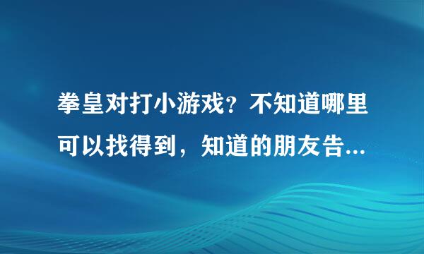 拳皇对打小游戏？不知道哪里可以找得到，知道的朋友告诉我一声吧!