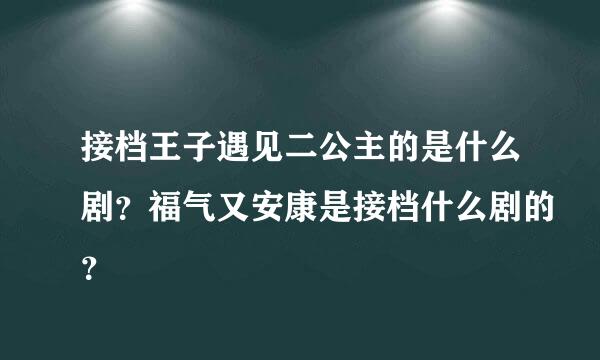 接档王子遇见二公主的是什么剧？福气又安康是接档什么剧的？