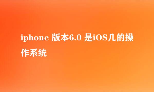 iphone 版本6.0 是iOS几的操作系统