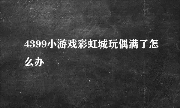 4399小游戏彩虹城玩偶满了怎么办