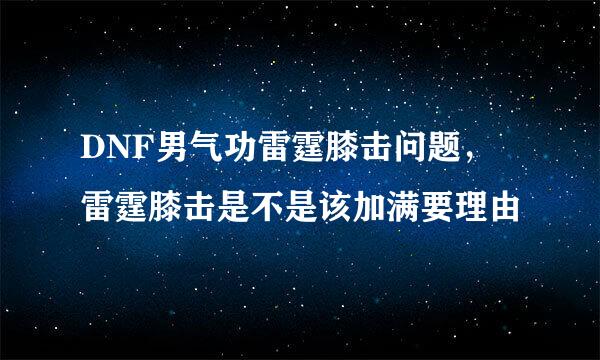 DNF男气功雷霆膝击问题，雷霆膝击是不是该加满要理由