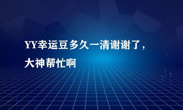 YY幸运豆多久一清谢谢了，大神帮忙啊