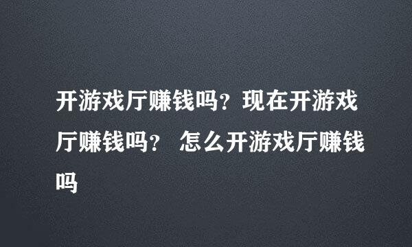 开游戏厅赚钱吗？现在开游戏厅赚钱吗？ 怎么开游戏厅赚钱吗