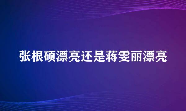 张根硕漂亮还是蒋雯丽漂亮