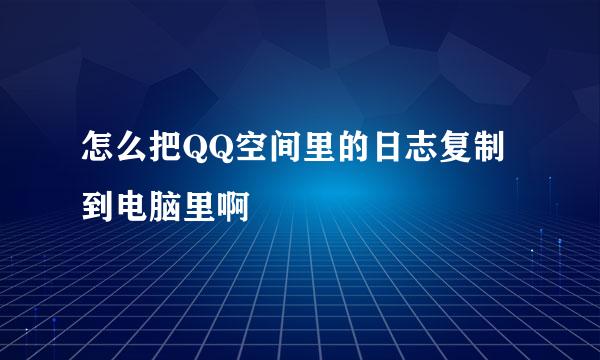 怎么把QQ空间里的日志复制到电脑里啊