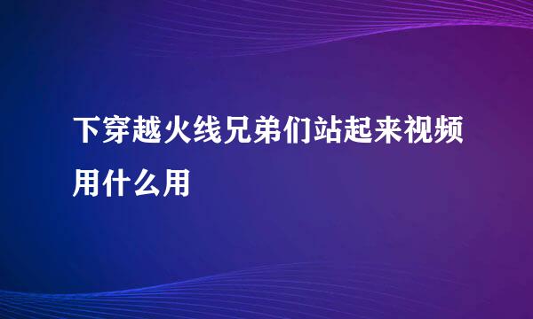 下穿越火线兄弟们站起来视频用什么用