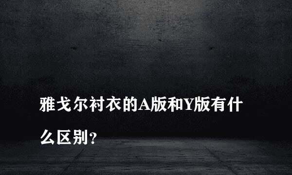 
雅戈尔衬衣的A版和Y版有什么区别？
