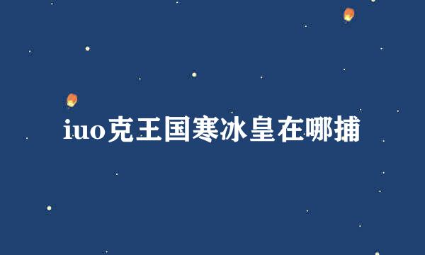 iuo克王国寒冰皇在哪捕