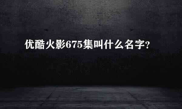 优酷火影675集叫什么名字？