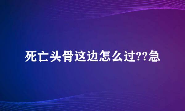 死亡头骨这边怎么过??急