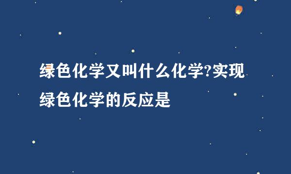 绿色化学又叫什么化学?实现绿色化学的反应是