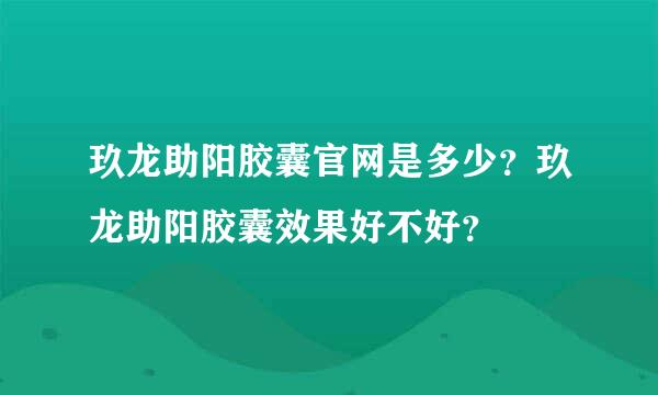 玖龙助阳胶囊官网是多少？玖龙助阳胶囊效果好不好？