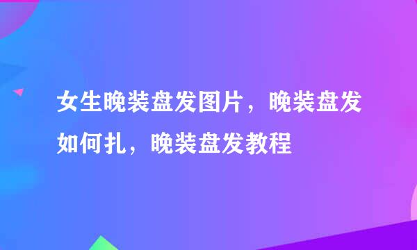 女生晚装盘发图片，晚装盘发如何扎，晚装盘发教程