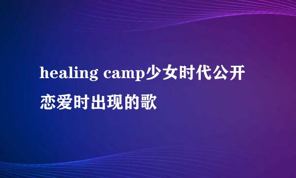 healing camp少女时代公开恋爱时出现的歌