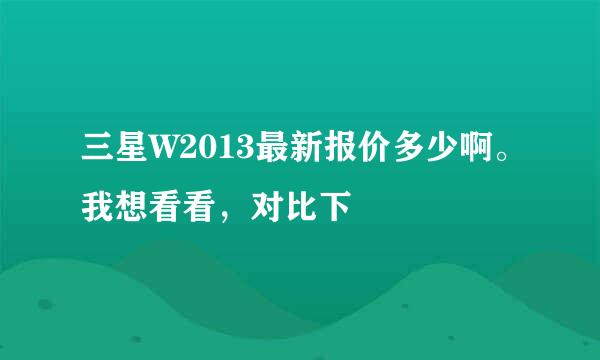 三星W2013最新报价多少啊。我想看看，对比下