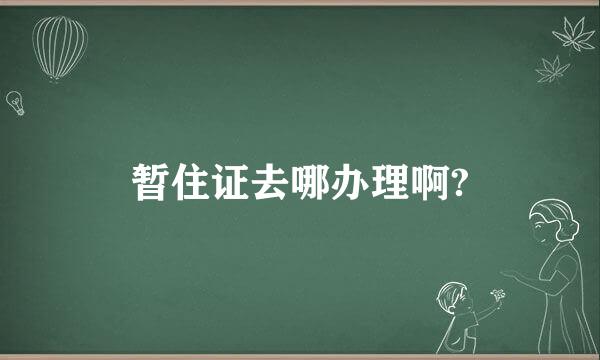 暂住证去哪办理啊?