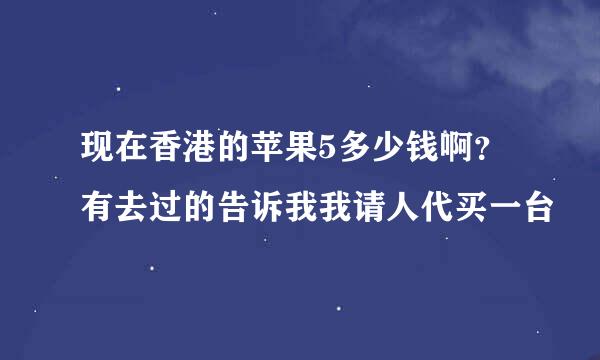 现在香港的苹果5多少钱啊？有去过的告诉我我请人代买一台