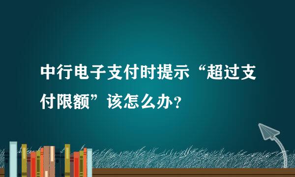 中行电子支付时提示“超过支付限额”该怎么办？