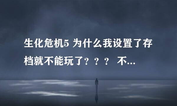 生化危机5 为什么我设置了存档就不能玩了？？？ 不设置存档就能玩啊？？ 和配置有关吗？？