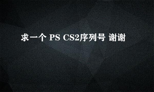 求一个 PS CS2序列号 谢谢