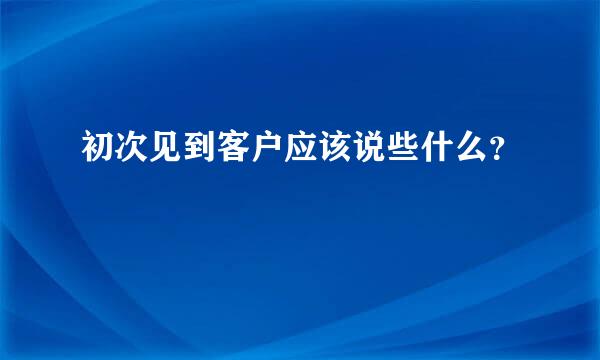 初次见到客户应该说些什么？