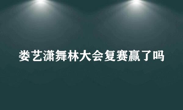 娄艺潇舞林大会复赛赢了吗