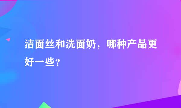 洁面丝和洗面奶，哪种产品更好一些？