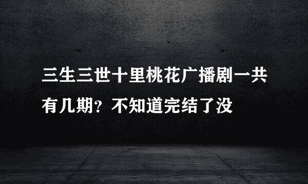 三生三世十里桃花广播剧一共有几期？不知道完结了没