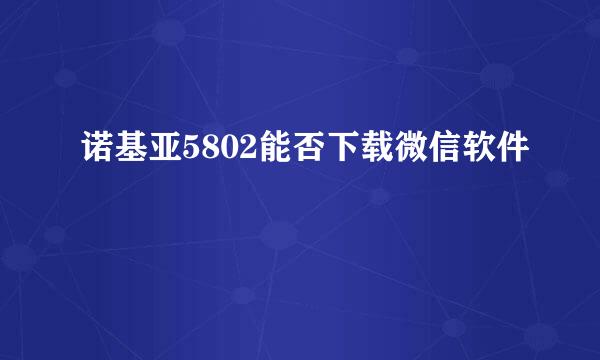 诺基亚5802能否下载微信软件