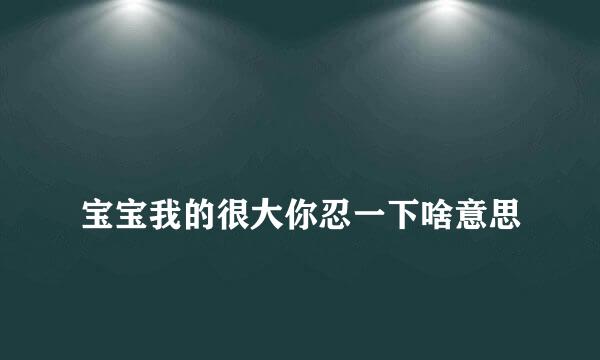 
宝宝我的很大你忍一下啥意思
