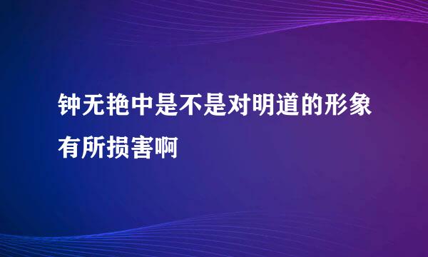 钟无艳中是不是对明道的形象有所损害啊