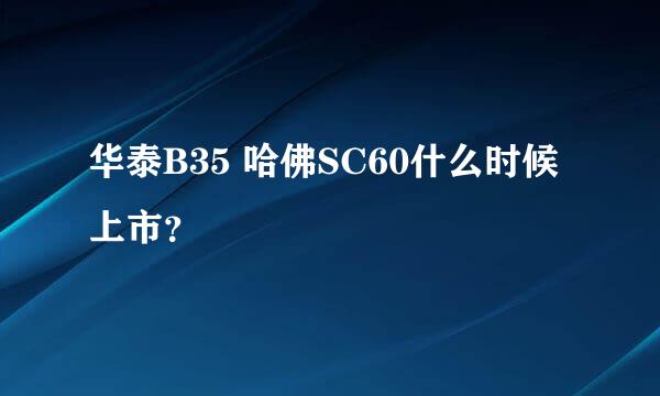 华泰B35 哈佛SC60什么时候上市？