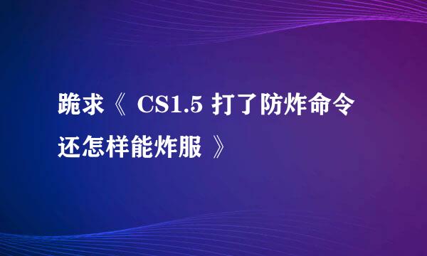 跪求《 CS1.5 打了防炸命令还怎样能炸服 》