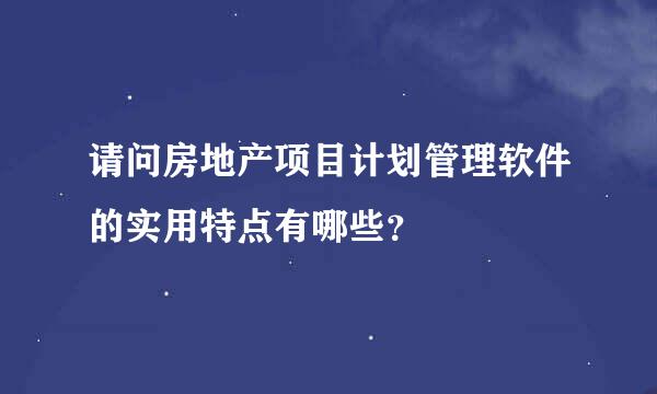 请问房地产项目计划管理软件的实用特点有哪些？