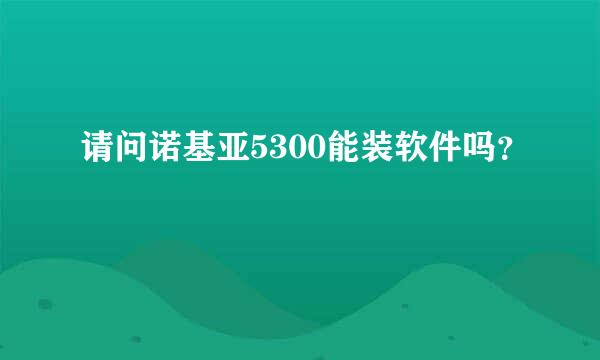 请问诺基亚5300能装软件吗？