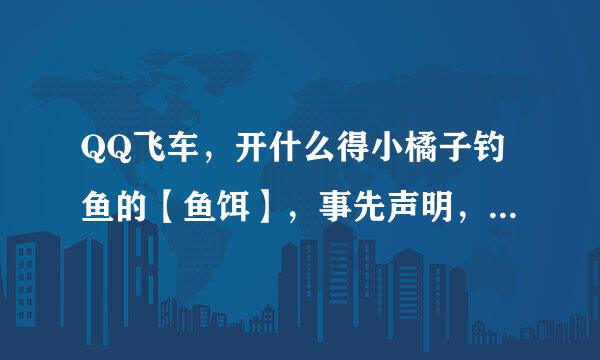 QQ飞车，开什么得小橘子钓鱼的【鱼饵】，事先声明，不用钱买！