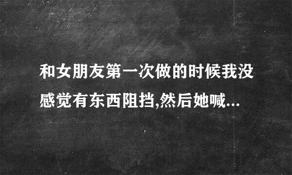 和女朋友第一次做的时候我没感觉有东西阻挡,然后她喊痛,这是为什么