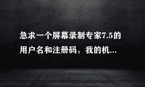 急求一个屏幕录制专家7.5的用户名和注册码，我的机器码是：904778078185652407855449603141，谢谢各路大侠