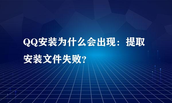 QQ安装为什么会出现：提取安装文件失败？