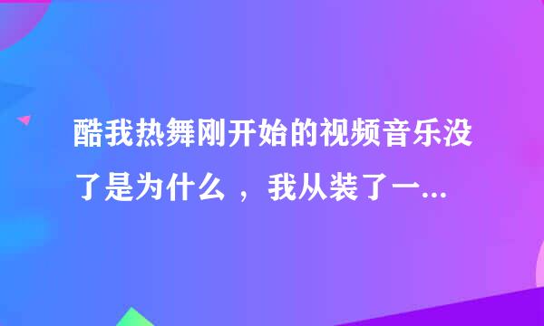 酷我热舞刚开始的视频音乐没了是为什么 ，我从装了一遍也不管用，我特喜欢刚开始时的视频 可惜现在没音乐