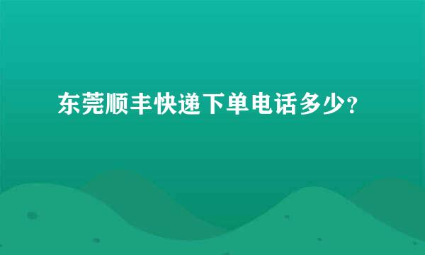 东莞顺丰快递下单电话多少？