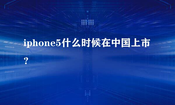 iphone5什么时候在中国上市？
