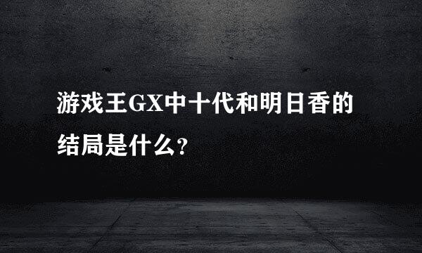 游戏王GX中十代和明日香的结局是什么？